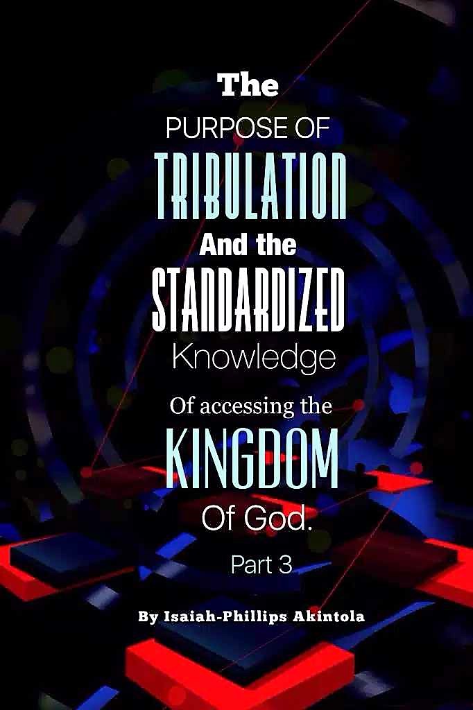 THE PURPOSE OF TRIBULATION AND STANDARDIZED KNOWLEDGE OF ACCESSING THE KINGDOM OF GOD.